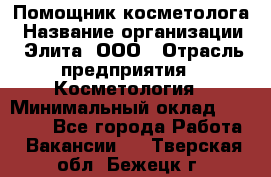 Помощник косметолога › Название организации ­ Элита, ООО › Отрасль предприятия ­ Косметология › Минимальный оклад ­ 25 000 - Все города Работа » Вакансии   . Тверская обл.,Бежецк г.